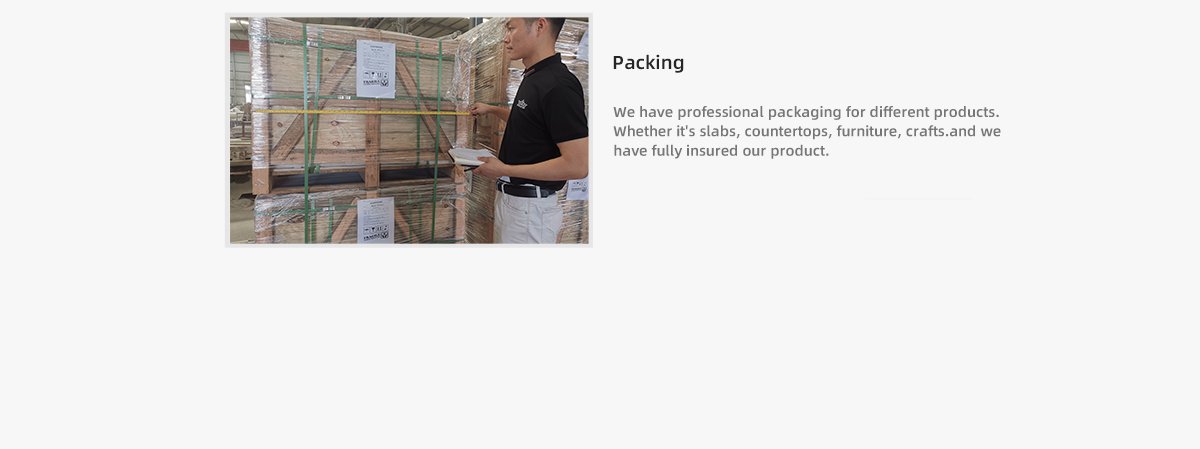 We have professional packaging for different products. Whether it's slabs, countertops, furniture, crafts.and we  have fully insured our product.